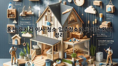 홍천 유치리 이사 청소: 입주청소와 차이점 완벽 정리